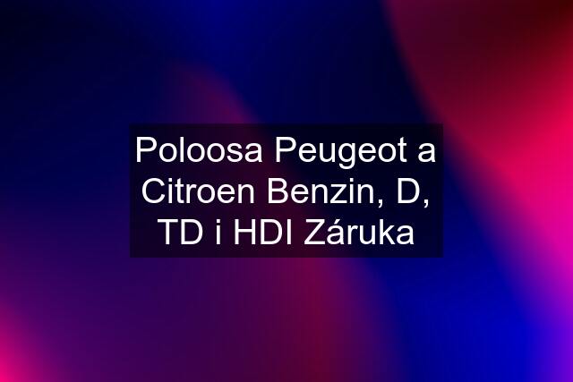 Poloosa Peugeot a Citroen Benzin, D, TD i HDI Záruka