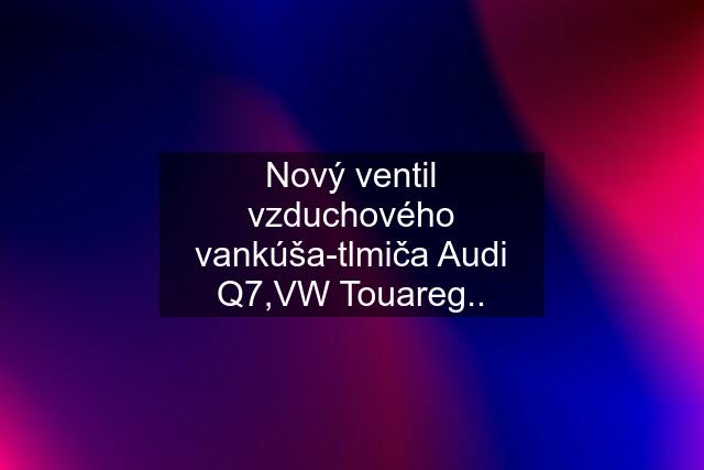 Nový ventil vzduchového vankúša-tlmiča Audi Q7,VW Touareg..