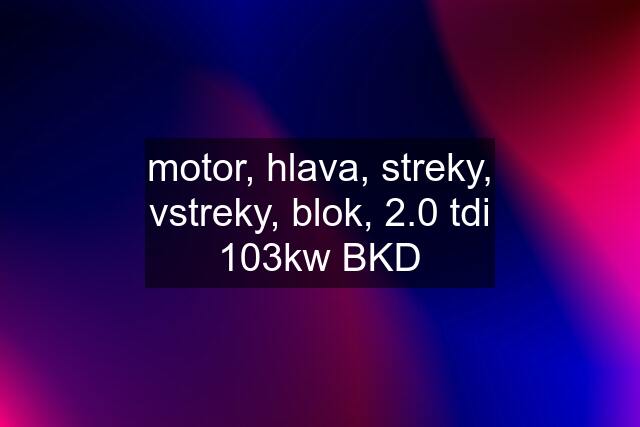 motor, hlava, streky, vstreky, blok, 2.0 tdi 103kw BKD