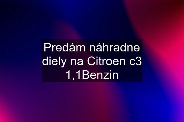 Predám náhradne diely na Citroen c3 1,1Benzin