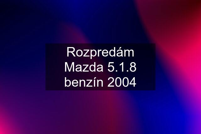Rozpredám Mazda 5.1.8 benzín 2004