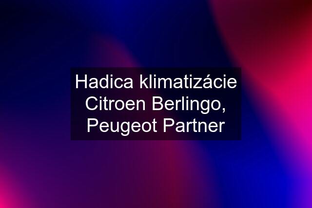 Hadica klimatizácie Citroen Berlingo, Peugeot Partner