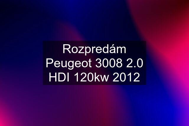 Rozpredám Peugeot 3008 2.0 HDI 120kw 2012