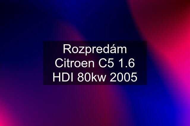 Rozpredám Citroen C5 1.6 HDI 80kw 2005