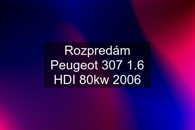 Rozpredám Peugeot 307 1.6 HDI 80kw 2006