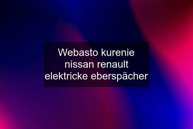 Webasto kurenie nissan renault elektricke eberspächer