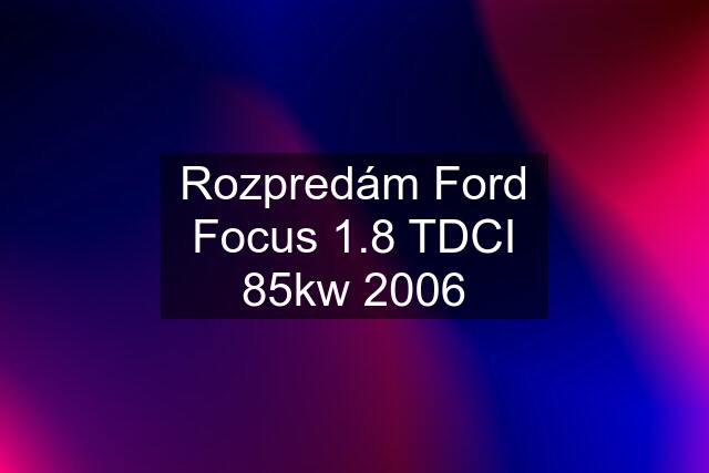 Rozpredám Ford Focus 1.8 TDCI 85kw 2006