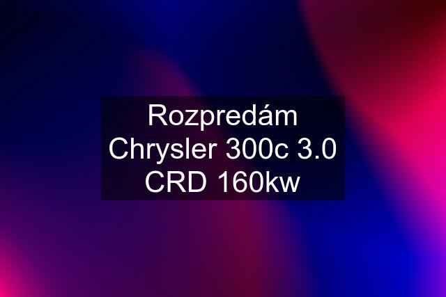 Rozpredám Chrysler 300c 3.0 CRD 160kw