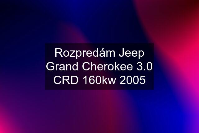 Rozpredám Jeep Grand Cherokee 3.0 CRD 160kw 2005