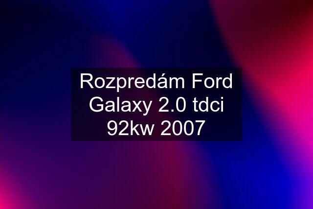 Rozpredám Ford Galaxy 2.0 tdci 92kw 2007