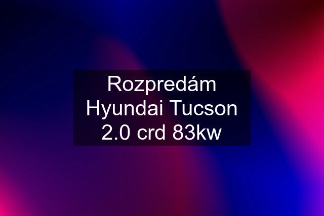 Rozpredám Hyundai Tucson 2.0 crd 83kw