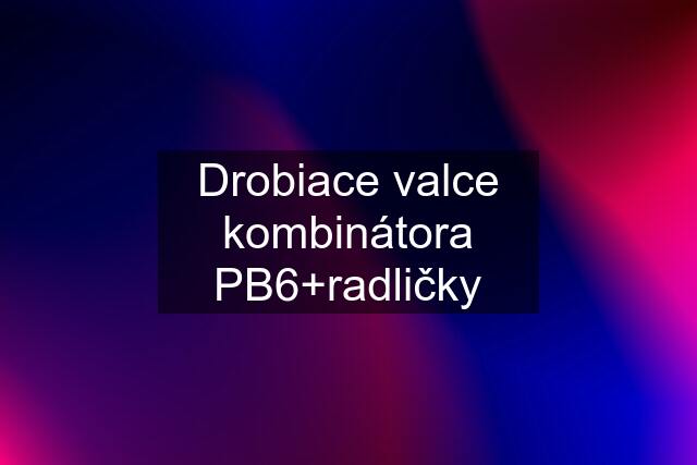 Drobiace valce kombinátora PB6+radličky