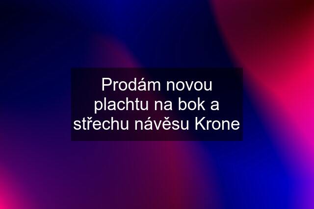 Prodám novou plachtu na bok a střechu návěsu Krone