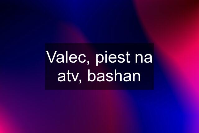 Valec, piest na atv, bashan