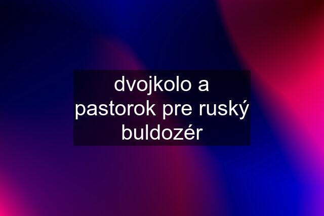 dvojkolo a pastorok pre ruský buldozér