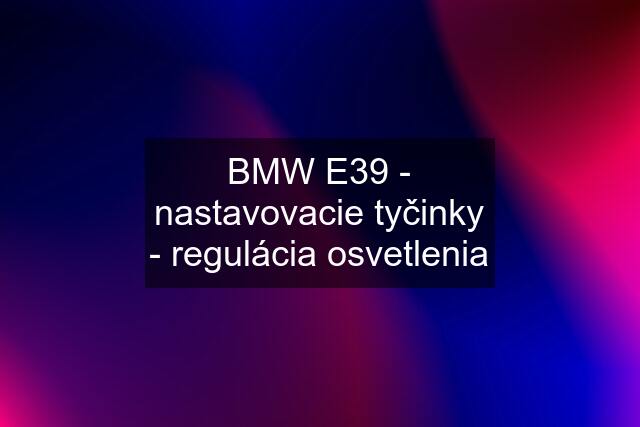 BMW E39 - nastavovacie tyčinky - regulácia osvetlenia