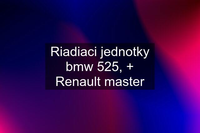 Riadiaci jednotky bmw 525, + Renault master