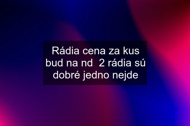 Rádia cena za kus bud na nd  2 rádia sú dobré jedno nejde