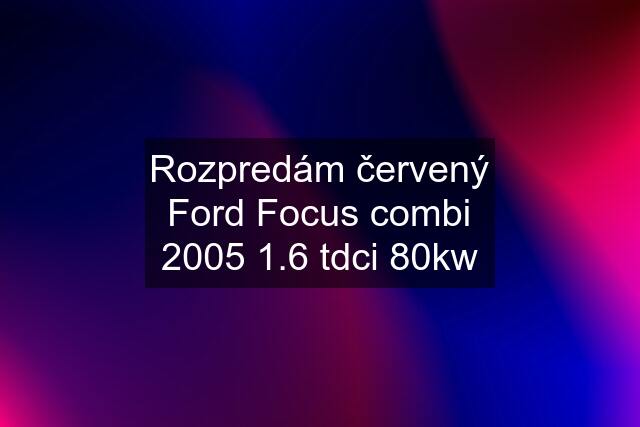 Rozpredám červený Ford Focus combi 2005 1.6 tdci 80kw