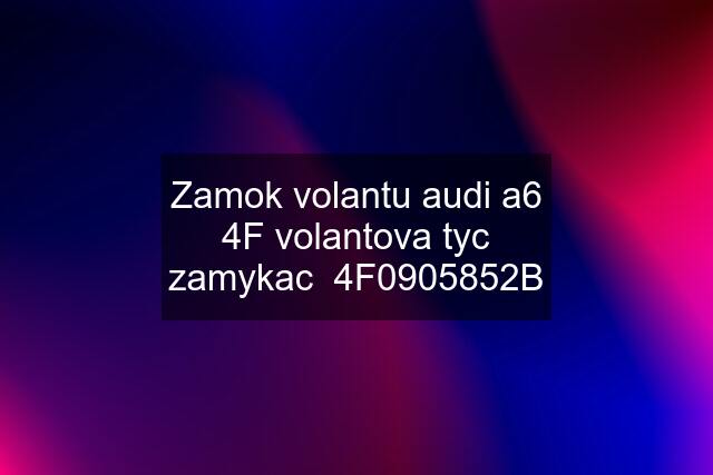 Zamok volantu audi a6 4F volantova tyc zamykac  4F0905852B