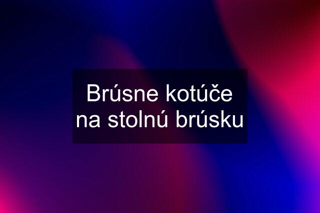 Brúsne kotúče na stolnú brúsku