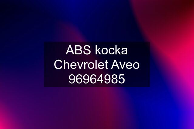 ABS kocka Chevrolet Aveo 96964985