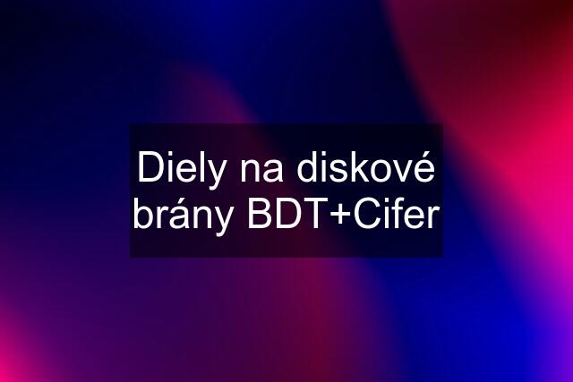 Diely na diskové brány BDT+Cifer