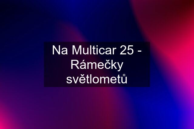 Na Multicar 25 - Rámečky světlometů