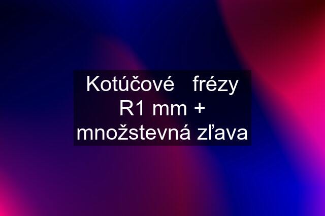 Kotúčové   frézy R1 mm + množstevná zľava