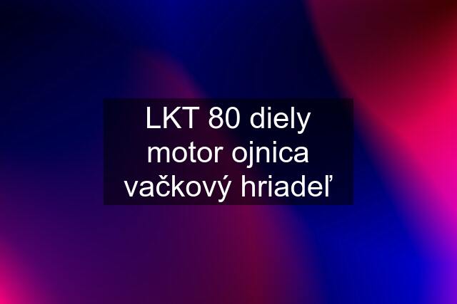 LKT 80 diely motor ojnica vačkový hriadeľ