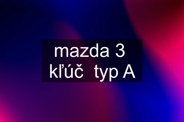 mazda 3  kľúč  typ A