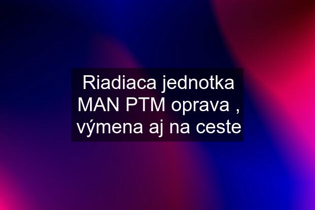 Riadiaca jednotka MAN PTM oprava , výmena aj na ceste