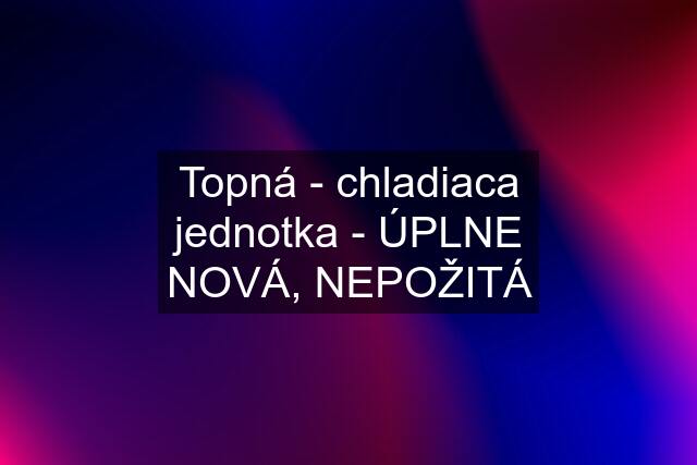 Topná - chladiaca jednotka - ÚPLNE NOVÁ, NEPOŽITÁ