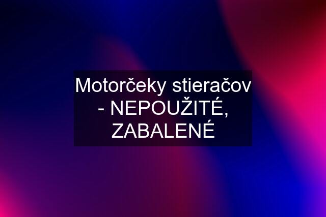 Motorčeky stieračov - NEPOUŽITÉ, ZABALENÉ