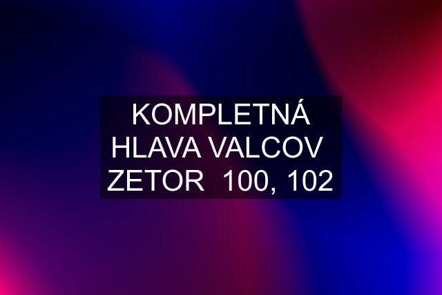 KOMPLETNÁ HLAVA VALCOV  ZETOR  100, 102