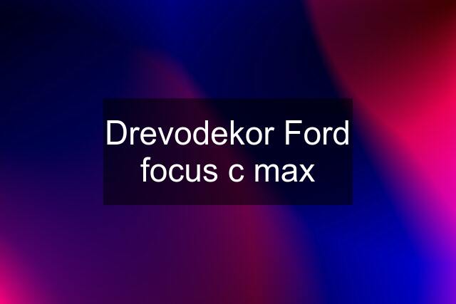 Drevodekor Ford focus c max