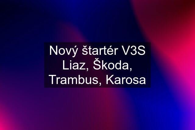 Nový štartér V3S Liaz, Škoda, Trambus, Karosa