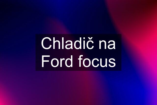 Chladič na Ford focus