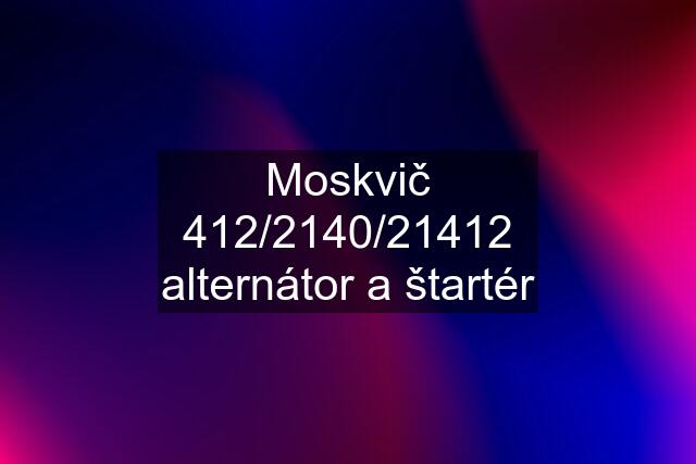 Moskvič 412/2140/21412 alternátor a štartér