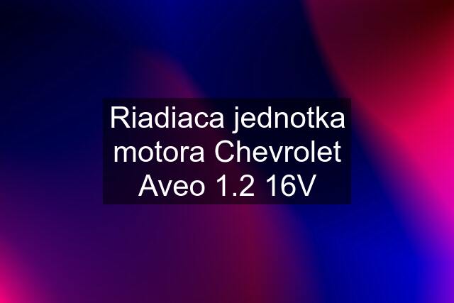 Riadiaca jednotka motora Chevrolet Aveo 1.2 16V