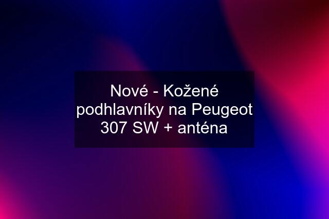 Nové - Kožené podhlavníky na Peugeot 307 SW + anténa