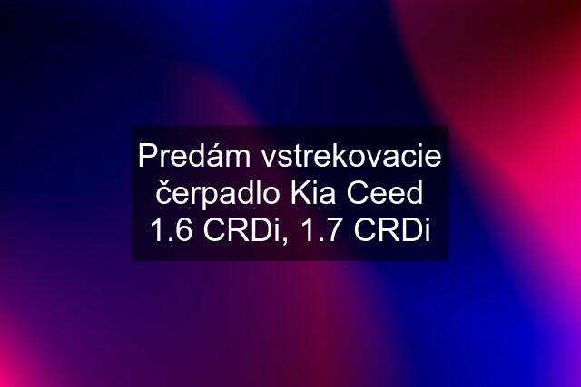 Predám vstrekovacie čerpadlo Kia Ceed 1.6 CRDi, 1.7 CRDi