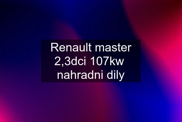 Renault master 2,3dci 107kw  nahradni dily