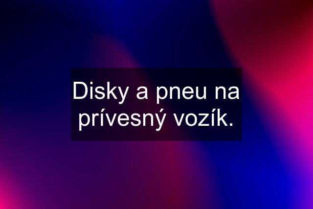 Disky a pneu na prívesný vozík.