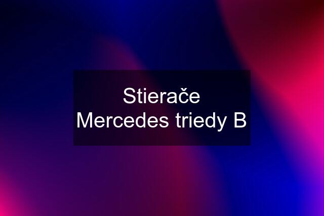 Stierače Mercedes triedy B