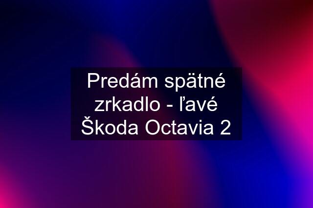 Predám spätné zrkadlo - ľavé Škoda Octavia 2