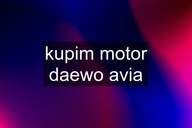 kupim motor daewo avia