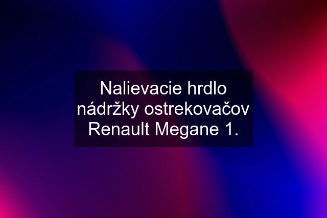 Nalievacie hrdlo nádržky ostrekovačov Renault Megane 1.