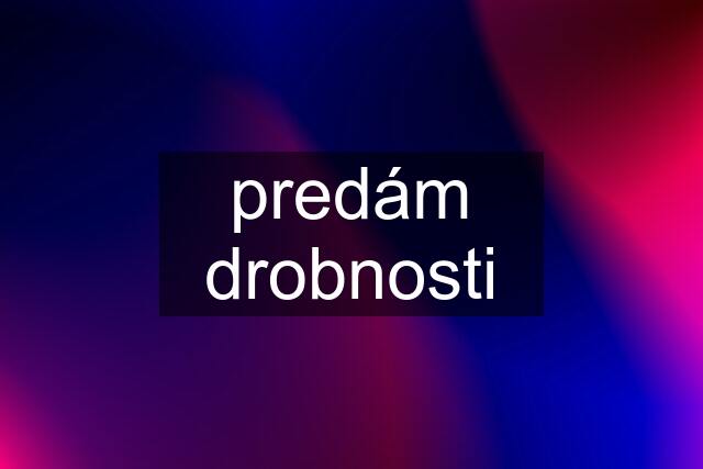 predám drobnosti