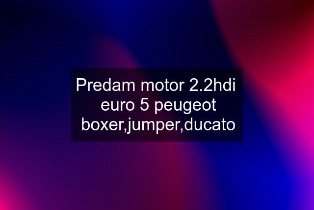 Predam motor 2.2hdi  euro 5 peugeot boxer,jumper,ducato